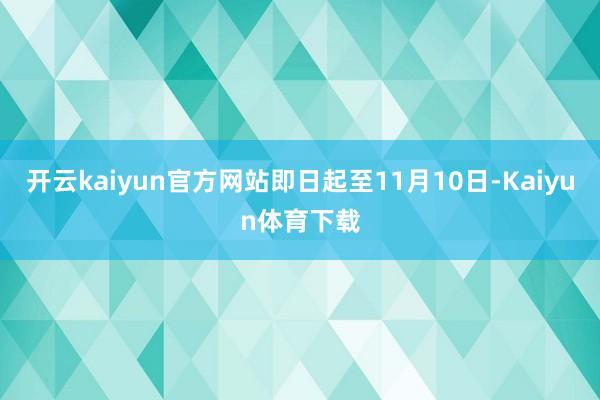 开云kaiyun官方网站即日起至11月10日-Kaiyun体育下载