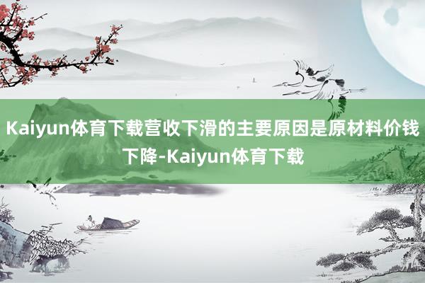 Kaiyun体育下载营收下滑的主要原因是原材料价钱下降-Kaiyun体育下载