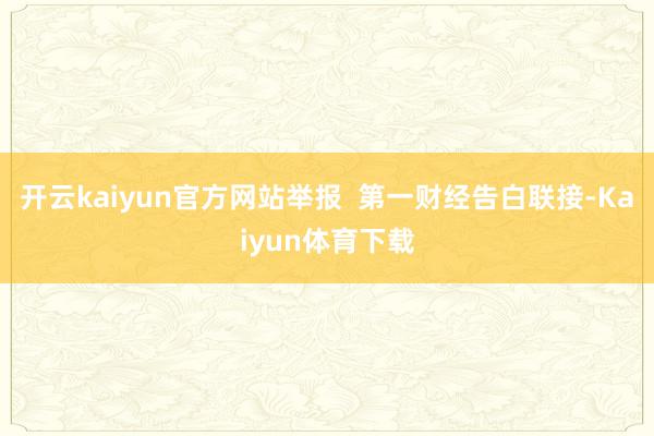 开云kaiyun官方网站举报  第一财经告白联接-Kaiyun体育下载