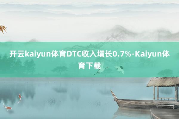 开云kaiyun体育DTC收入增长0.7%-Kaiyun体育下载