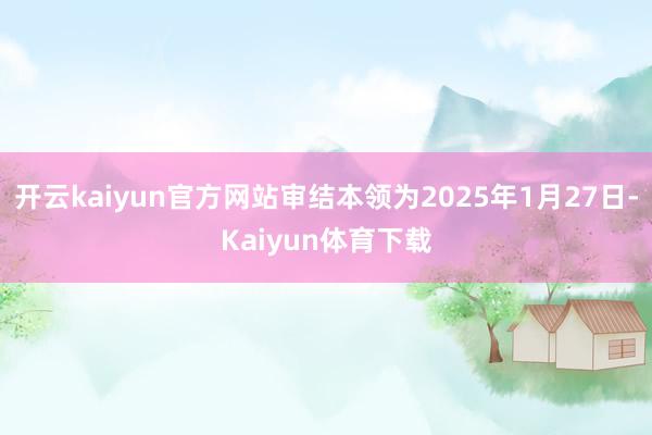 开云kaiyun官方网站审结本领为2025年1月27日-Kaiyun体育下载