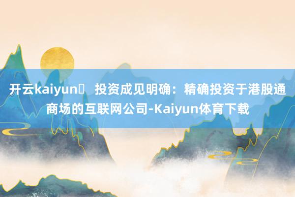 开云kaiyun◦ 投资成见明确：精确投资于港股通商场的互联网公司-Kaiyun体育下载