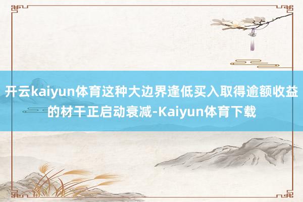开云kaiyun体育这种大边界逢低买入取得逾额收益的材干正启动衰减-Kaiyun体育下载