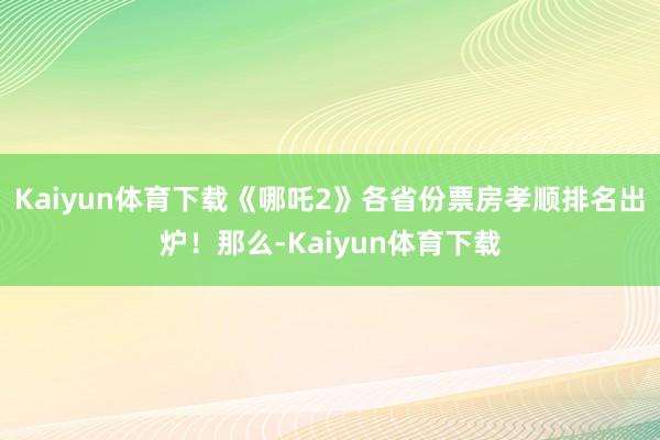 Kaiyun体育下载《哪吒2》各省份票房孝顺排名出炉！那么-Kaiyun体育下载