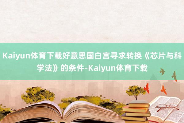 Kaiyun体育下载好意思国白宫寻求转换《芯片与科学法》的条件-Kaiyun体育下载