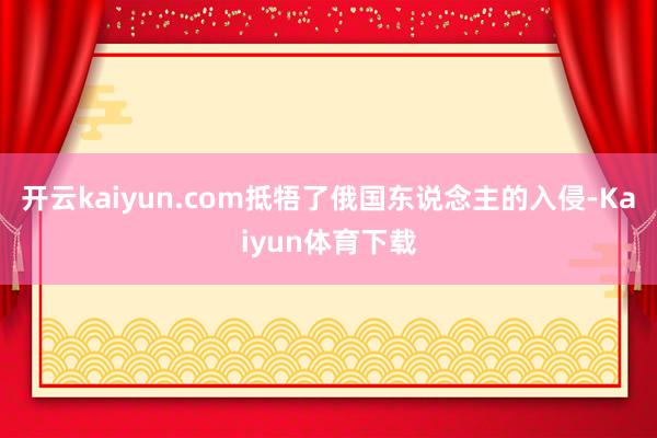 开云kaiyun.com抵牾了俄国东说念主的入侵-Kaiyun体育下载