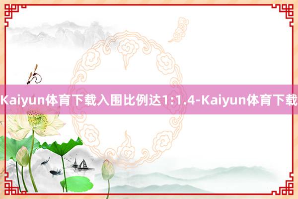 Kaiyun体育下载入围比例达1:1.4-Kaiyun体育下载