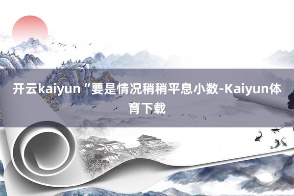 开云kaiyun“要是情况稍稍平息小数-Kaiyun体育下载