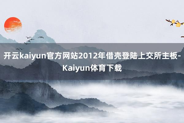 开云kaiyun官方网站2012年借壳登陆上交所主板-Kaiyun体育下载