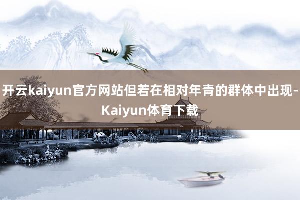 开云kaiyun官方网站但若在相对年青的群体中出现-Kaiyun体育下载