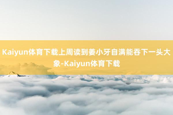 Kaiyun体育下载上周读到姜小牙自满能吞下一头大象-Kaiyun体育下载