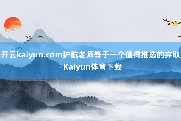 开云kaiyun.com护航老师等于一个值得推选的弃取-Kaiyun体育下载