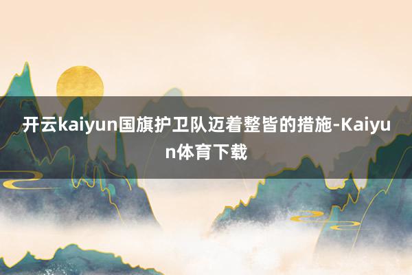 开云kaiyun国旗护卫队迈着整皆的措施-Kaiyun体育下载