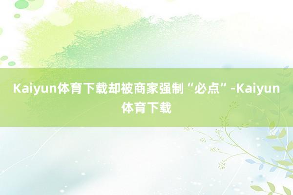 Kaiyun体育下载却被商家强制“必点”-Kaiyun体育下载