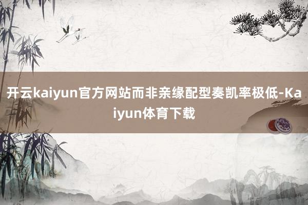 开云kaiyun官方网站而非亲缘配型奏凯率极低-Kaiyun体育下载
