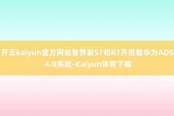 开云kaiyun官方网站智界新S7和R7齐搭载华为ADS 4.0系统-Kaiyun体育下载