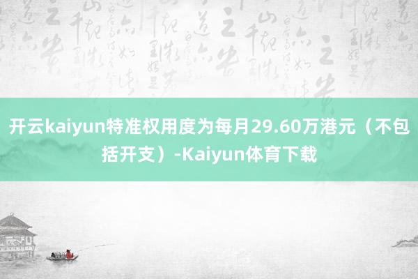 开云kaiyun特准权用度为每月29.60万港元（不包括开支）-Kaiyun体育下载
