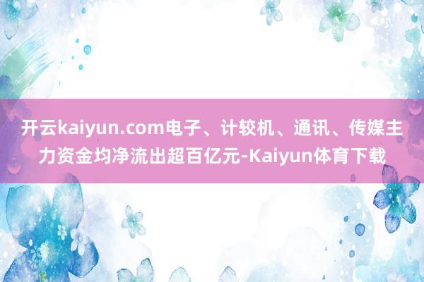 开云kaiyun.com电子、计较机、通讯、传媒主力资金均净流出超百亿元-Kaiyun体育下载