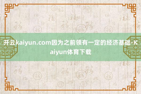 开云kaiyun.com因为之前领有一定的经济基础-Kaiyun体育下载
