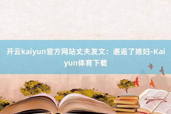 开云kaiyun官方网站丈夫发文：邂逅了媳妇-Kaiyun体育下载