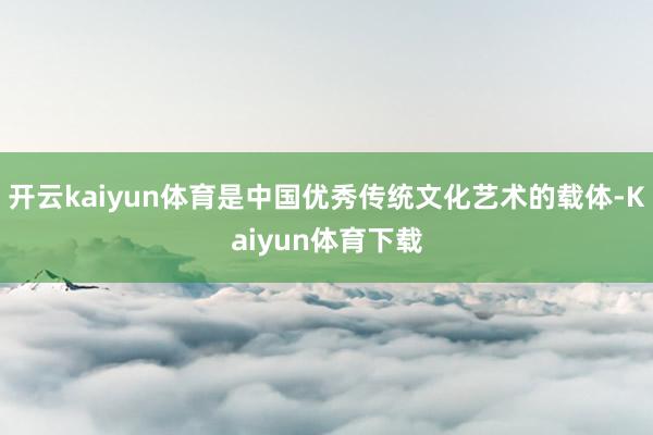 开云kaiyun体育是中国优秀传统文化艺术的载体-Kaiyun体育下载