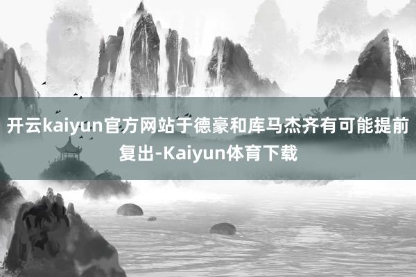 开云kaiyun官方网站于德豪和库马杰齐有可能提前复出-Kaiyun体育下载
