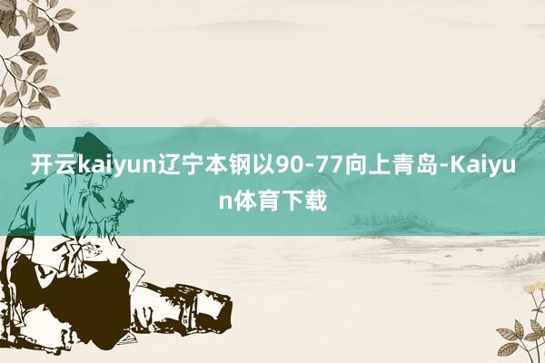 开云kaiyun辽宁本钢以90-77向上青岛-Kaiyun体育下载