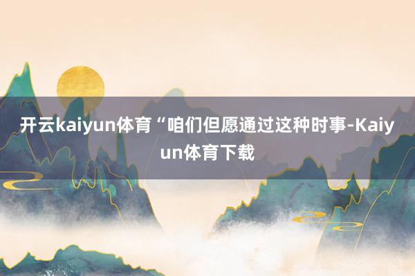 开云kaiyun体育“咱们但愿通过这种时事-Kaiyun体育下载