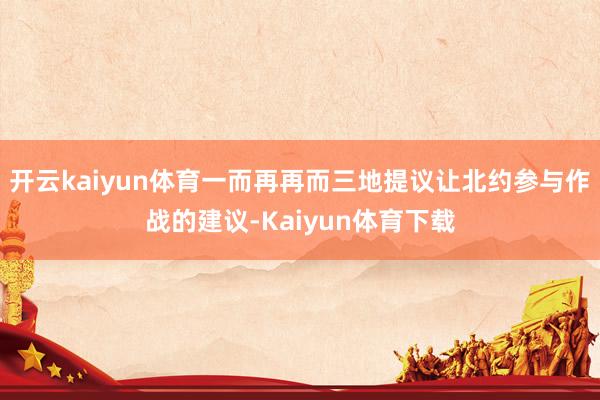 开云kaiyun体育一而再再而三地提议让北约参与作战的建议-Kaiyun体育下载