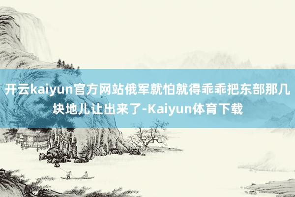 开云kaiyun官方网站俄军就怕就得乖乖把东部那几块地儿让出来了-Kaiyun体育下载