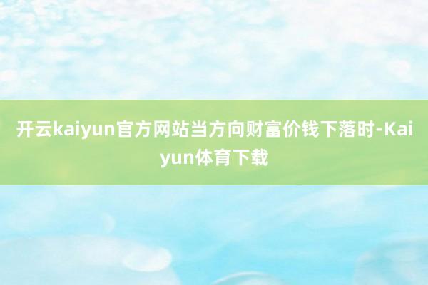开云kaiyun官方网站当方向财富价钱下落时-Kaiyun体育下载