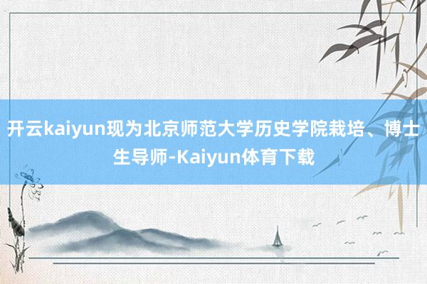 开云kaiyun现为北京师范大学历史学院栽培、博士生导师-Kaiyun体育下载