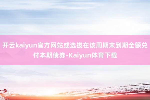 开云kaiyun官方网站或选拔在该周期末到期全额兑付本期债券-Kaiyun体育下载