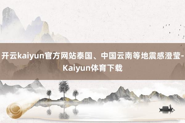 开云kaiyun官方网站泰国、中国云南等地震感澄莹-Kaiyun体育下载