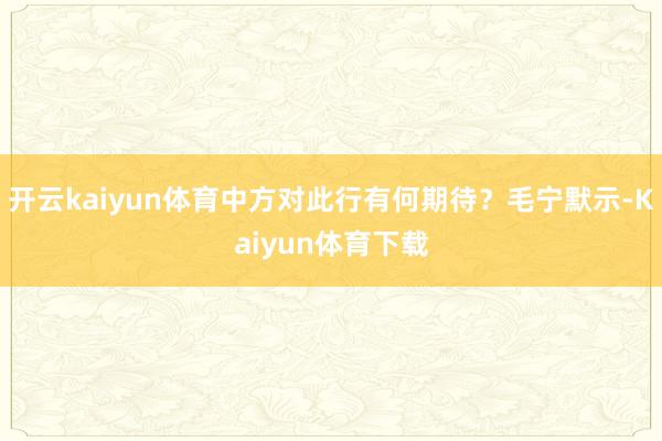 开云kaiyun体育中方对此行有何期待？毛宁默示-Kaiyun体育下载
