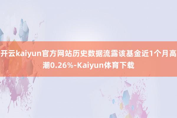 开云kaiyun官方网站历史数据流露该基金近1个月高潮0.26%-Kaiyun体育下载