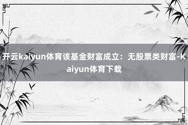 开云kaiyun体育该基金财富成立：无股票类财富-Kaiyun体育下载