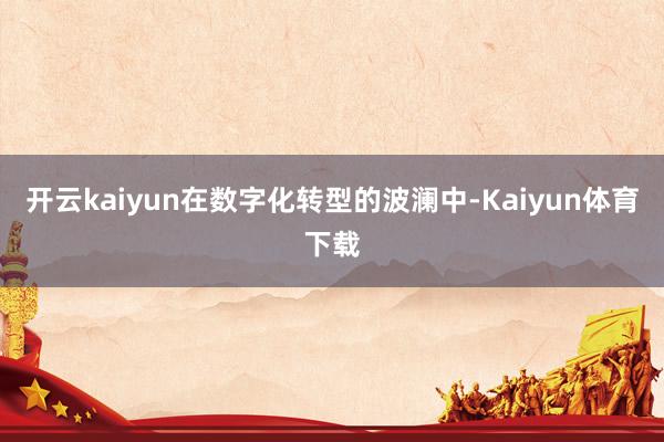 开云kaiyun在数字化转型的波澜中-Kaiyun体育下载