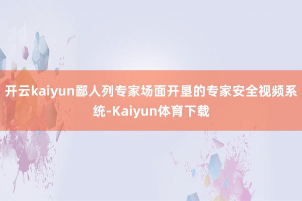 开云kaiyun鄙人列专家场面开垦的专家安全视频系统-Kaiyun体育下载