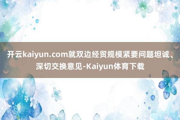 开云kaiyun.com就双边经贸规模紧要问题坦诚、深切交换意见-Kaiyun体育下载
