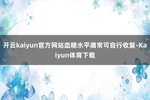开云kaiyun官方网站血糖水平庸常可自行收复-Kaiyun体育下载