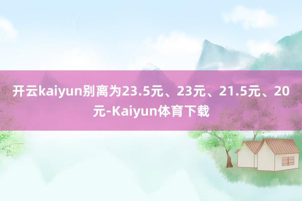 开云kaiyun别离为23.5元、23元、21.5元、20元-Kaiyun体育下载