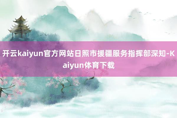 开云kaiyun官方网站日照市援疆服务指挥部深知-Kaiyun体育下载