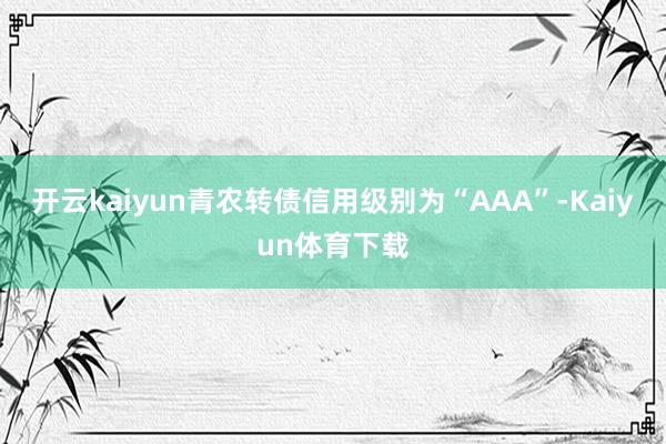 开云kaiyun青农转债信用级别为“AAA”-Kaiyun体育下载