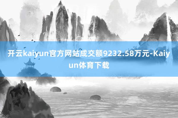 开云kaiyun官方网站成交额9232.58万元-Kaiyun体育下载