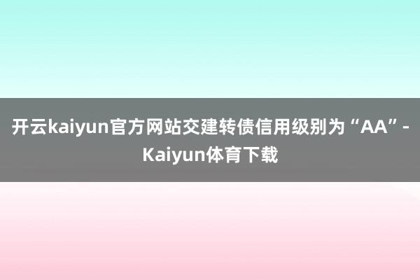 开云kaiyun官方网站交建转债信用级别为“AA”-Kaiyun体育下载