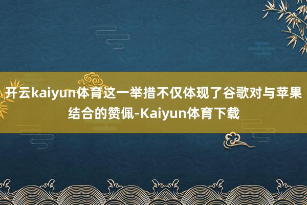 开云kaiyun体育这一举措不仅体现了谷歌对与苹果结合的赞佩-Kaiyun体育下载