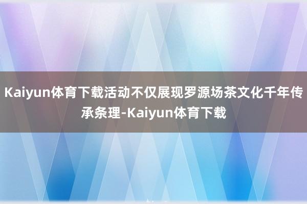 Kaiyun体育下载活动不仅展现罗源场茶文化千年传承条理-Kaiyun体育下载