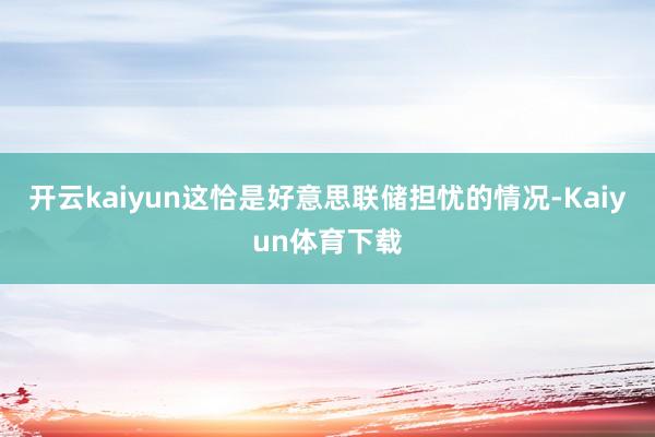 开云kaiyun这恰是好意思联储担忧的情况-Kaiyun体育下载