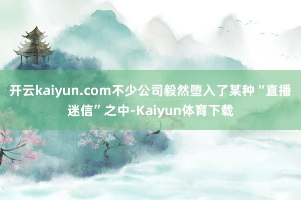 开云kaiyun.com不少公司毅然堕入了某种“直播迷信”之中-Kaiyun体育下载